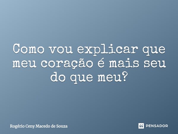 ⁠Como vou explicar que meu coração é mais seu do que meu?... Frase de Rogério Ceny Macedo de Souza.