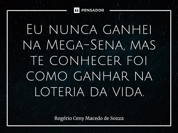 ⁠Eu nunca ganhei na Mega-Sena, mas te conhecer foi como ganhar na loteria da vida.... Frase de Rogério Ceny Macedo de Souza.