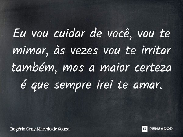 ⁠Eu vou cuidar de você, vou te mimar, às vezes vou te irritar também, mas a maior certeza é que sempre irei te amar.... Frase de Rogério Ceny Macedo de Souza.