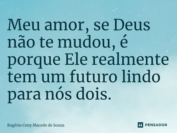 ⁠Meu amor, se Deus não te mudou, é porque Ele realmente tem um futuro lindo para nós dois.... Frase de Rogério Ceny Macedo de Souza.