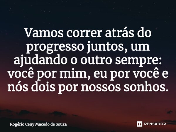 ⁠Vamos correr atrás do progresso juntos, um ajudando o outro sempre: você por mim, eu por você e nós dois por nossos sonhos.... Frase de Rogério Ceny Macedo de Souza.