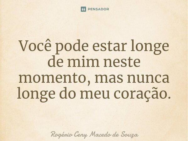 ⁠Você pode estar longe de mim neste momento, mas nunca longe do meu coração.... Frase de Rogério Ceny Macedo de Souza.