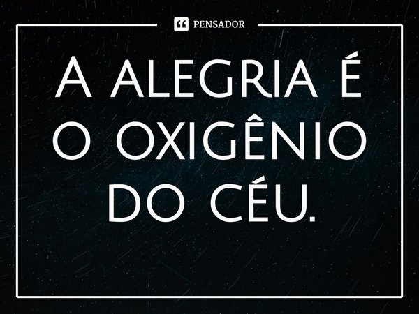 ⁠A alegria é o oxigênio do céu.... Frase de Rogerio Cerqueira Jr.