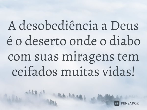 ⁠A desobediência a Deus é o deserto onde o diabo com suas miragens tem ceifados muitas vidas!... Frase de Rogerio Cerqueira Jr.