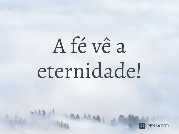 ⁠A fé vê a eternidade!... Frase de Rogerio Cerqueira Jr.