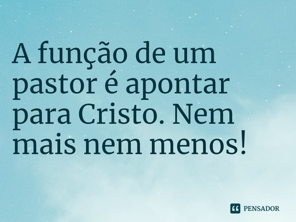 ⁠A função de um pastor é apontar para Cristo. Nem mais nem menos!... Frase de Rogerio Cerqueira Jr.