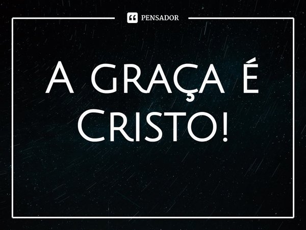 ⁠A graça é Cristo!... Frase de Rogerio Cerqueira Jr.