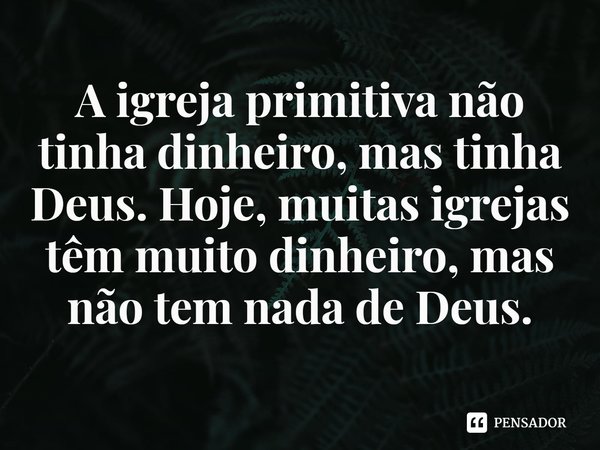 ⁠A igreja primitiva não tinha dinheiro, mas tinha Deus. Hoje, muitas igrejas têm muito dinheiro, mas não tem nada de Deus.... Frase de Rogerio Cerqueira Jr.
