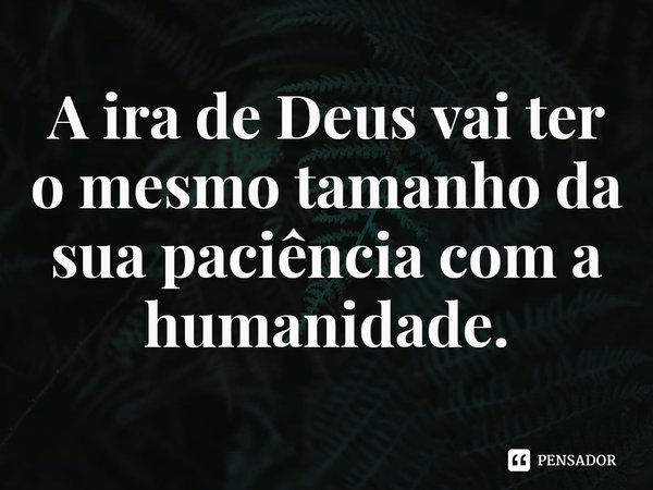 ⁠A ira de Deus vai ter o mesmo tamanho da sua paciência com a humanidade.... Frase de Rogerio Cerqueira Jr.