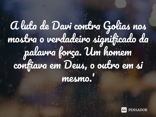 ⁠A luta de Davi contra Golias nos mostra o verdadeiro significado da palavra força. Um homem confiava em Deus, o outro em si mesmo.'... Frase de Rogerio Cerqueira Jr.