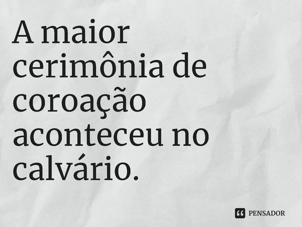 ⁠A maior cerimônia de coroação aconteceu no calvário.... Frase de Rogerio Cerqueira Jr.