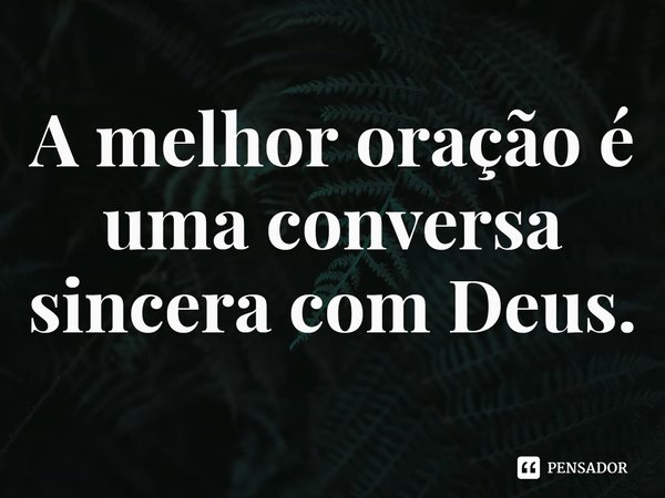 ⁠A melhor oração é uma conversa sincera com Deus.... Frase de Rogerio Cerqueira Jr.