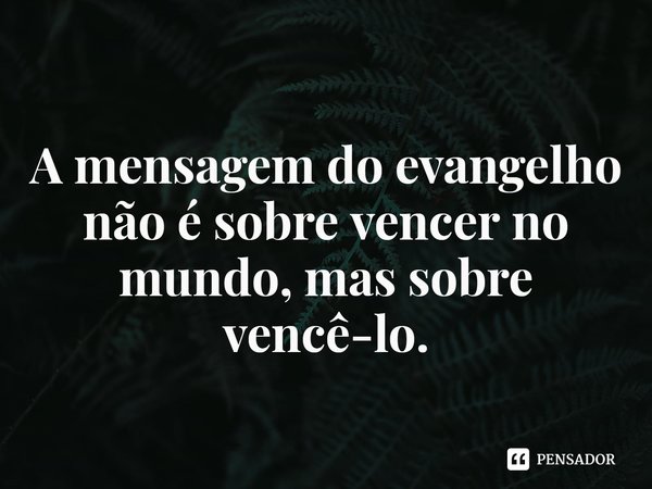 ⁠
A mensagem do evangelho não é sobre vencer no mundo, mas sobre vencê-lo.... Frase de Rogerio Cerqueira Jr.