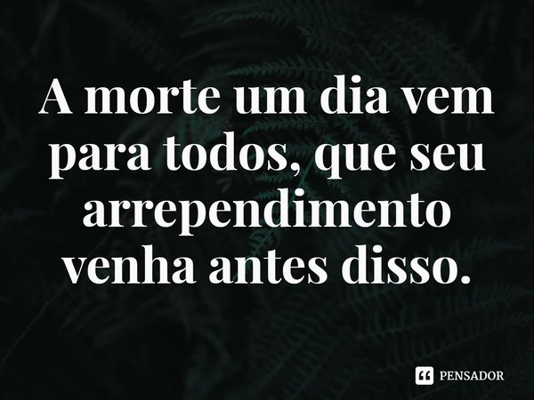 ⁠A morte um dia vem para todos, que seu arrependimento venha antes disso.... Frase de Rogerio Cerqueira Jr.