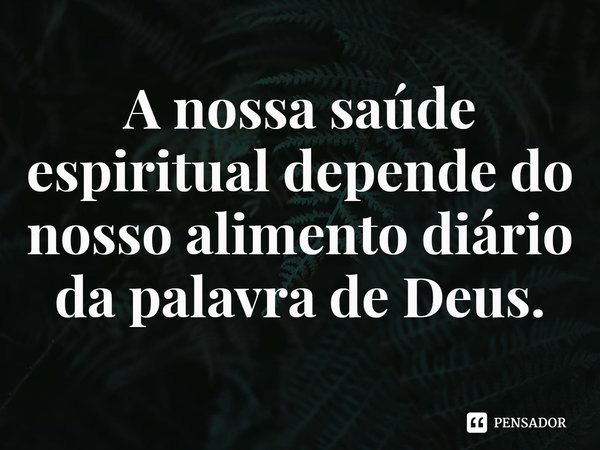 ⁠A nossa saúde espiritual depende do nosso alimento diário da palavra de Deus.... Frase de Rogerio Cerqueira Jr.