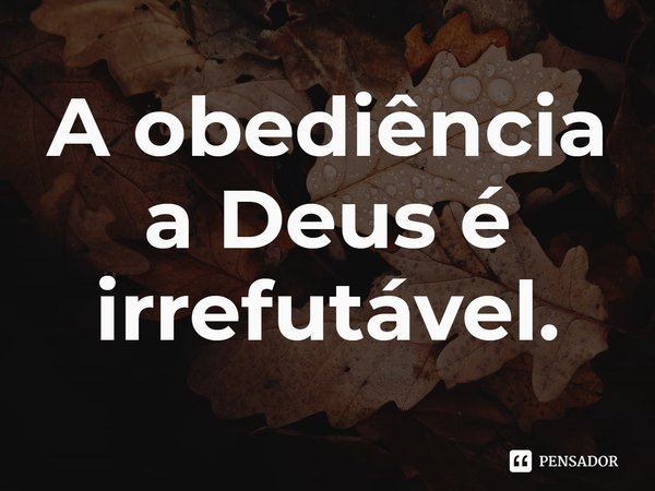 ⁠A obediência a Deus é irrefutável.... Frase de Rogerio Cerqueira Jr.