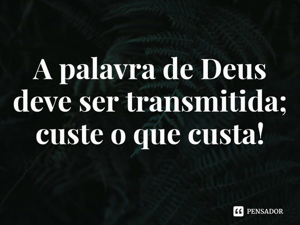 ⁠A palavra de Deus deve ser transmitida; custe o que custa!... Frase de Rogerio Cerqueira Jr.