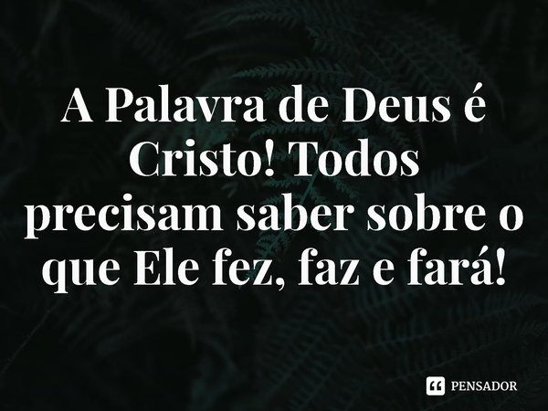 ⁠A Palavra de Deus é Cristo! Todos precisam saber sobre o que Ele fez, faz e fará!... Frase de Rogerio Cerqueira Jr.