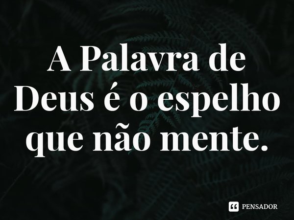 ⁠A Palavra de Deus é o espelho que não mente.... Frase de Rogerio Cerqueira Jr.
