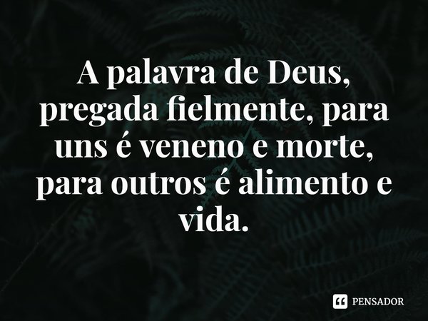 ⁠A palavra de Deus, pregada fielmente, para uns é veneno e morte, para outros é alimento e vida.... Frase de Rogerio Cerqueira Jr.