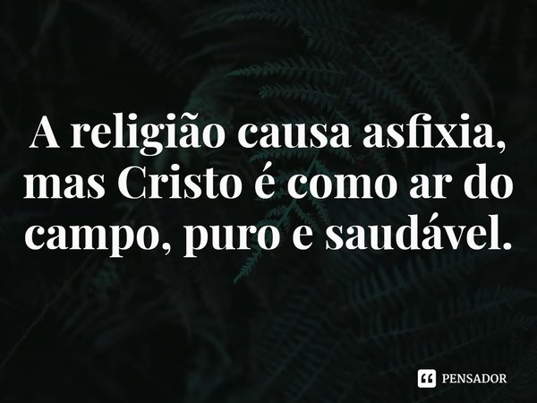⁠A religião causa asfixia, mas Cristo é como ar do campo, puro e saudável.... Frase de Rogerio Cerqueira Jr.