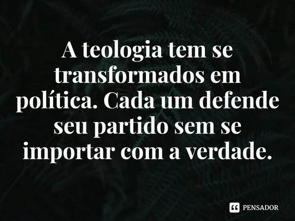 ⁠A teologia tem se transformados em política. Cada um defende seu partido sem se importar com a verdade.... Frase de Rogerio Cerqueira Jr.