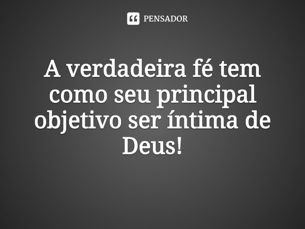 ⁠A verdadeira fé tem como seu principal objetivo ser íntima de Deus!... Frase de Rogerio Cerqueira Jr.