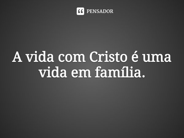 ⁠A vida com Cristo é uma vida em família.... Frase de Rogerio Cerqueira Jr.