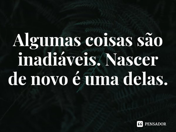 ⁠Algumas coisas são inadiáveis. Nascer de novo é uma delas.... Frase de Rogerio Cerqueira Jr.