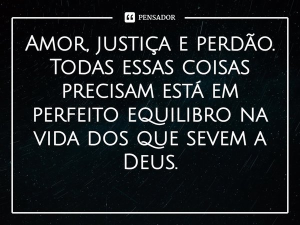 ⁠Amor, justiça e perdão. Todas essas coisas precisam está em perfeito equilibro na vida dos que sevem a Deus.... Frase de Rogerio Cerqueira Jr.