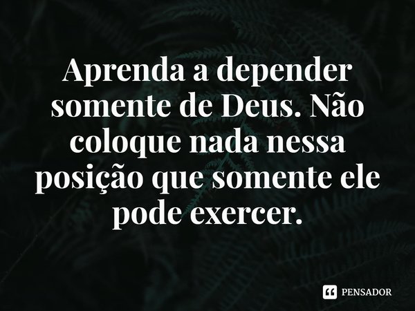 ⁠Aprenda a depender somente de Deus. Não coloque nada nessa posição que somente ele pode exercer.... Frase de Rogerio Cerqueira Jr.