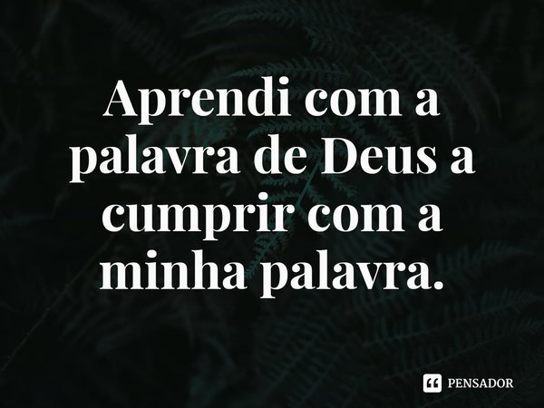 ⁠Aprendi com a palavra de Deus a cumprir com a minha palavra.... Frase de Rogerio Cerqueira Jr.