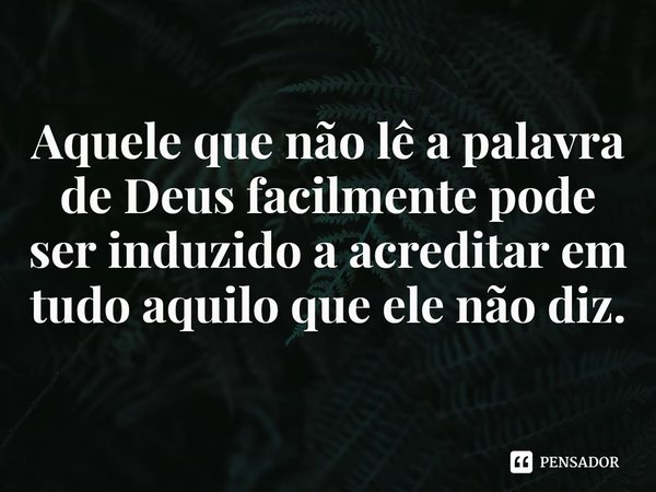 ⁠Aquele que não lê a palavra de Deus facilmente pode ser induzido a acreditar em tudo aquilo que ele não diz.... Frase de Rogerio Cerqueira Jr.
