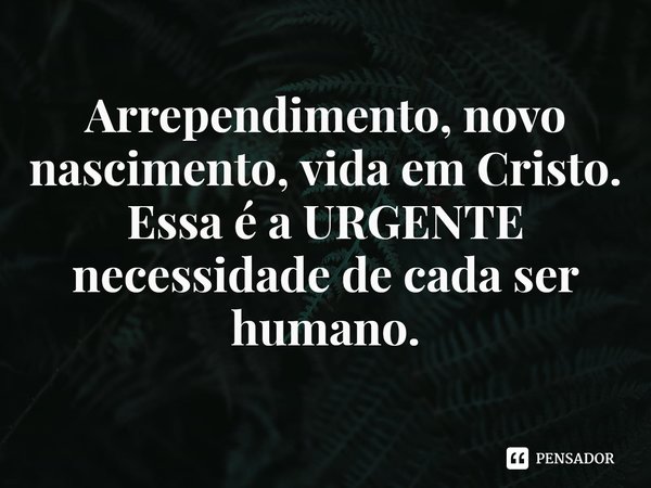 ⁠Arrependimento, novo nascimento, vida em Cristo.
Essa é a URGENTE necessidade de cada ser humano.... Frase de Rogerio Cerqueira Jr.