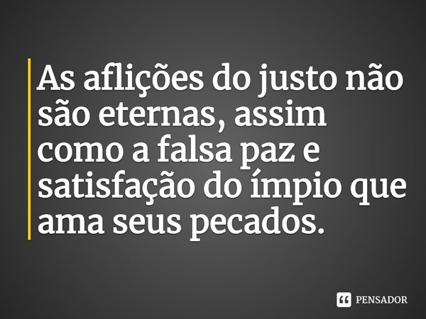 ⁠As aflições do justo não são eternas, assim como a falsa paz e satisfação do ímpio que ama seus pecados.... Frase de Rogerio Cerqueira Jr.