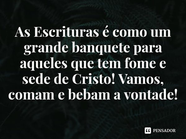 ⁠As Escrituras é como um grande banquete para aqueles que tem fome e sede de Cristo! Vamos, comam e bebam a vontade!... Frase de Rogerio Cerqueira Jr.