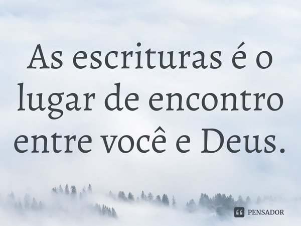 ⁠As escrituras é o lugar de encontro entre você e Deus.... Frase de Rogerio Cerqueira Jr.