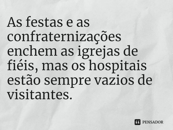 ⁠As festas e as confraternizações enchem as igrejas de fiéis, mas os hospitais estão sempre vazios de visitantes.... Frase de Rogerio Cerqueira Jr.