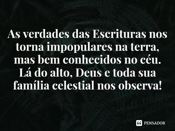 ⁠As verdades das Escrituras nos torna impopulares na terra, mas bem conhecidos no céu. Lá do alto, Deus e toda sua família celestial nos observa!... Frase de Rogerio Cerqueira Jr.