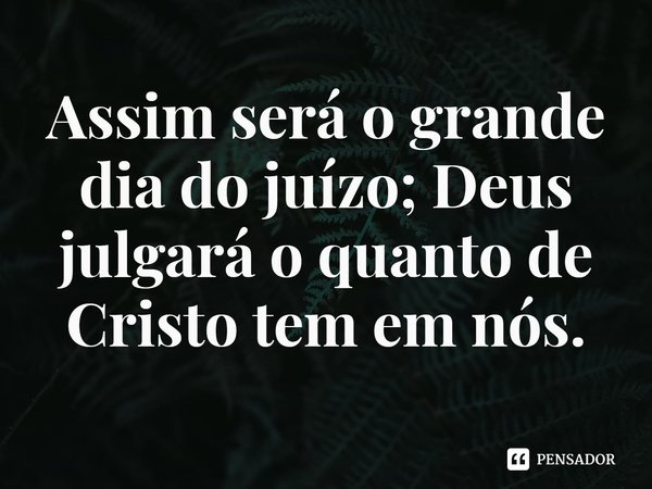 ⁠Assim será o grande dia do juízo; Deus julgará o quanto de Cristo tem em nós.... Frase de Rogerio Cerqueira Jr.
