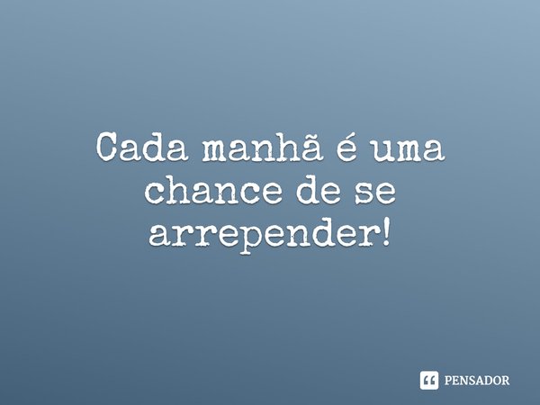 ⁠Cada manhã é uma chance de se arrepender!... Frase de Rogerio Cerqueira Jr.