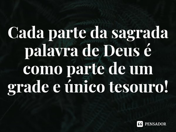 ⁠Cada parte da sagrada palavra de Deus é como parte de um grade e único tesouro!... Frase de Rogerio Cerqueira Jr.