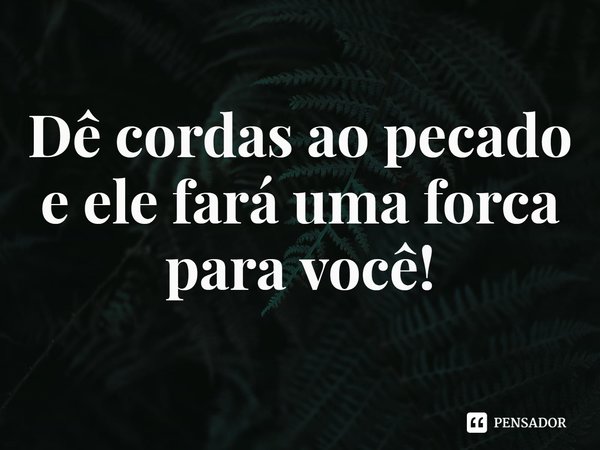 ⁠Dê cordas ao pecado e ele fará uma forca para você!... Frase de Rogerio Cerqueira Jr.