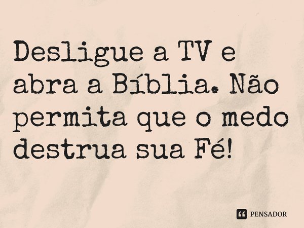 ⁠Desligue a TV e abra a Bíblia. Não permita que o medo destrua sua Fé!... Frase de Rogerio Cerqueira Jr.