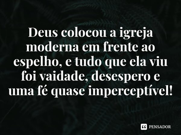 ⁠Deus colocou a igreja moderna em frente ao espelho, e tudo que ela viu foi vaidade, desespero e uma fé quase imperceptível!... Frase de Rogerio Cerqueira Jr.