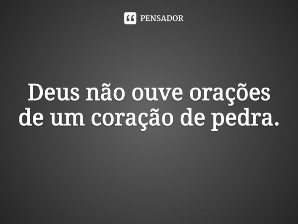 ⁠Deus não ouve orações de um coração de pedra.... Frase de Rogerio Cerqueira Jr.