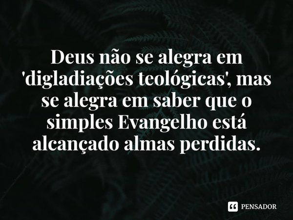 ⁠Deus não se alegra em 'digladiações teológicas', mas se alegra em saber que o simples Evangelho está alcançado almas perdidas.... Frase de Rogerio Cerqueira Jr.