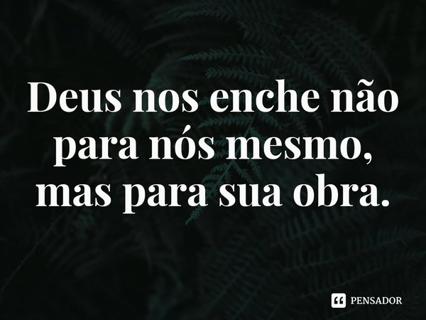 ⁠Deus nos enche não para nós mesmo, mas para sua obra.... Frase de Rogerio Cerqueira Jr.