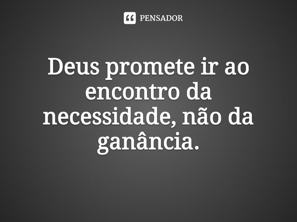 ⁠Deus promete ir ao encontro da necessidade, não da ganância.... Frase de Rogerio Cerqueira Jr.