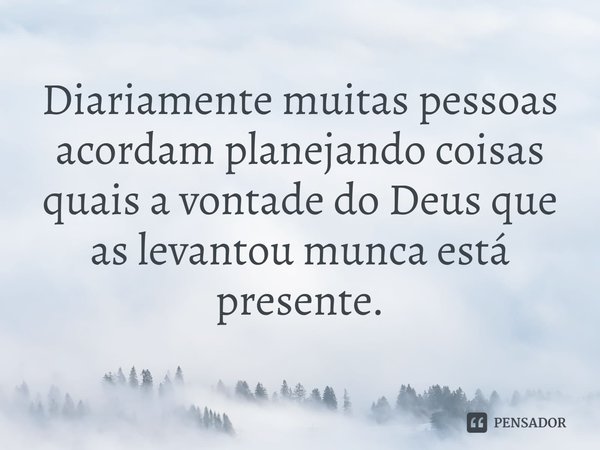⁠Diariamente muitas pessoas acordam planejando coisas quais a vontade do Deus que as levantou nunca está presente.... Frase de Rogerio Cerqueira Jr.